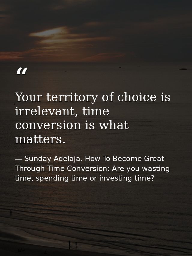 Your territory of choice is irrelevant, time conversion is what matters. — Sunday Adelaja, How To Become Great Through Time Conversion: Are you wasting time, spending time or investing time?