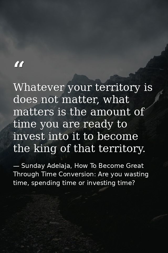 Whatever your territory is does not matter, what matters is the amount of time you are ready to invest into it to become — Sunday Adelaja, How To Become Great Through Time Conversion: Are you wasting time, spending time or investing time?
