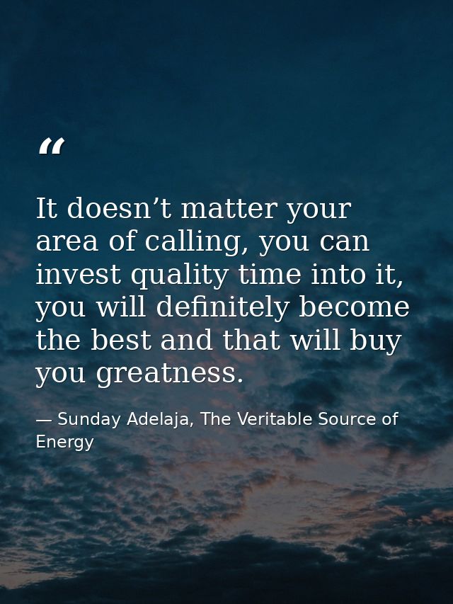 It doesn’t matter your area of calling, you can invest quality time into it, you will definitely become the best and tha — Sunday Adelaja, The Veritable Source of Energy