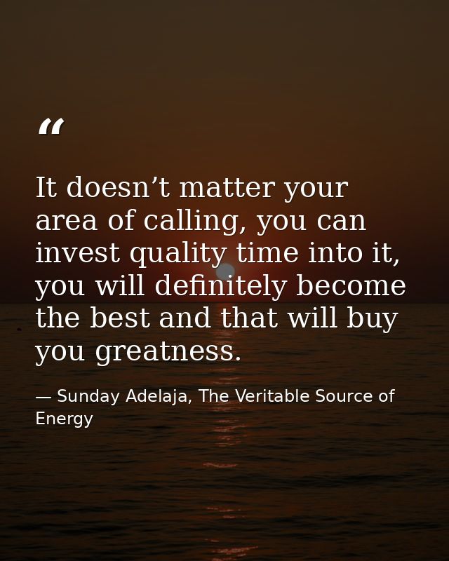 It doesn’t matter your area of calling, you can invest quality time into it, you will definitely become the best and tha — Sunday Adelaja, The Veritable Source of Energy