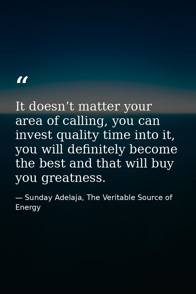 It doesn’t matter your area of calling, you can invest quality time into it, you will definitely become the best and tha — Sunday Adelaja, The Veritable Source of Energy