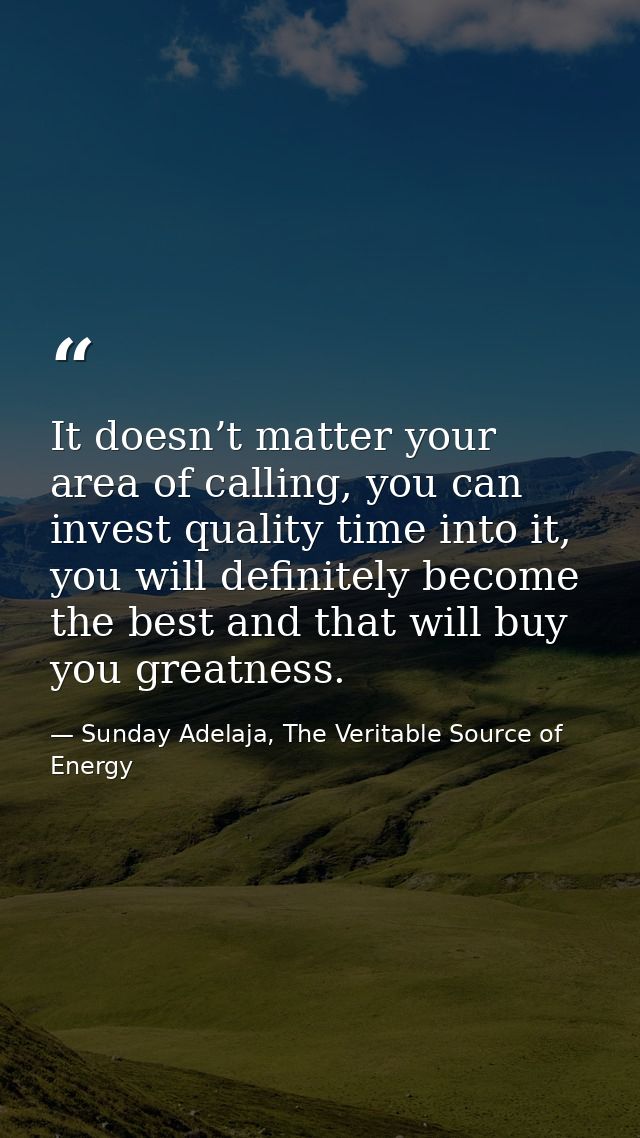 It doesn’t matter your area of calling, you can invest quality time into it, you will definitely become the best and tha — Sunday Adelaja, The Veritable Source of Energy