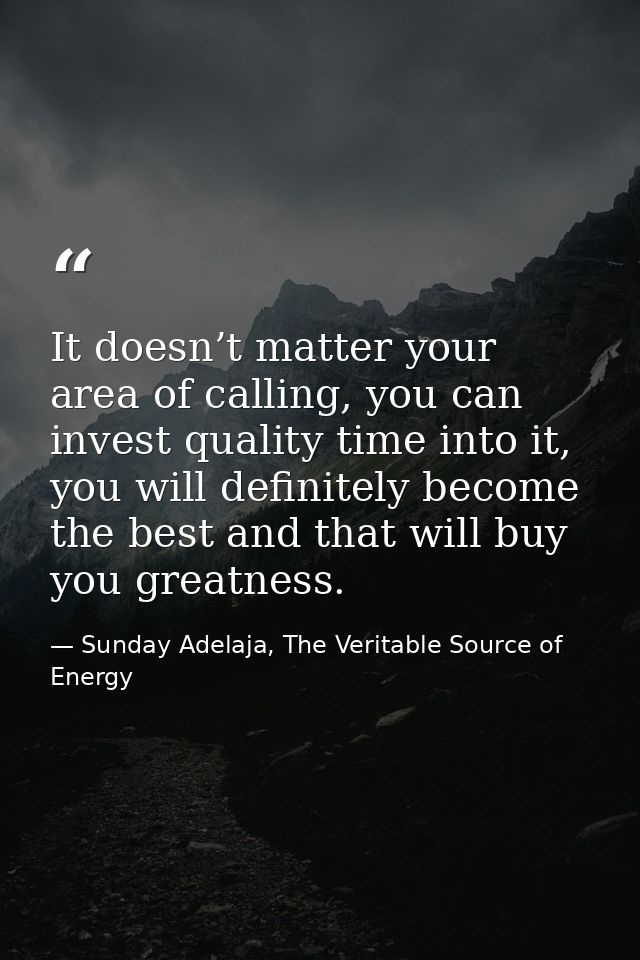 It doesn’t matter your area of calling, you can invest quality time into it, you will definitely become the best and tha — Sunday Adelaja, The Veritable Source of Energy
