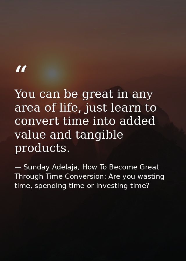 You can be great in any area of life, just learn to convert time into added value and tangible products. — Sunday Adelaja, How To Become Great Through Time Conversion: Are you wasting time, spending time or investing time?
