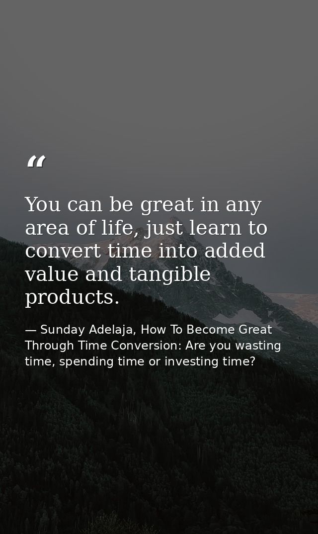 You can be great in any area of life, just learn to convert time into added value and tangible products. — Sunday Adelaja, How To Become Great Through Time Conversion: Are you wasting time, spending time or investing time?