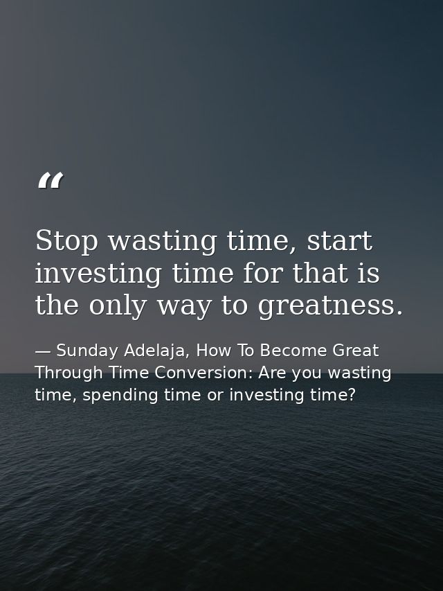 Stop wasting time, start investing time for that is the only way to greatness. — Sunday Adelaja, How To Become Great Through Time Conversion: Are you wasting time, spending time or investing time?