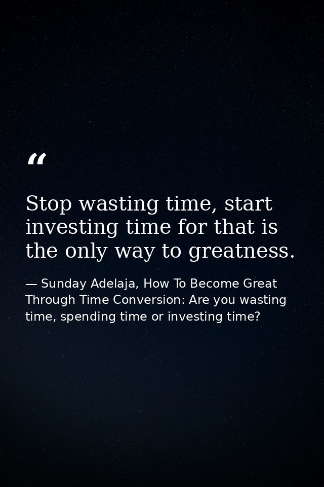 Stop wasting time, start investing time for that is the only way to greatness. — Sunday Adelaja, How To Become Great Through Time Conversion: Are you wasting time, spending time or investing time?