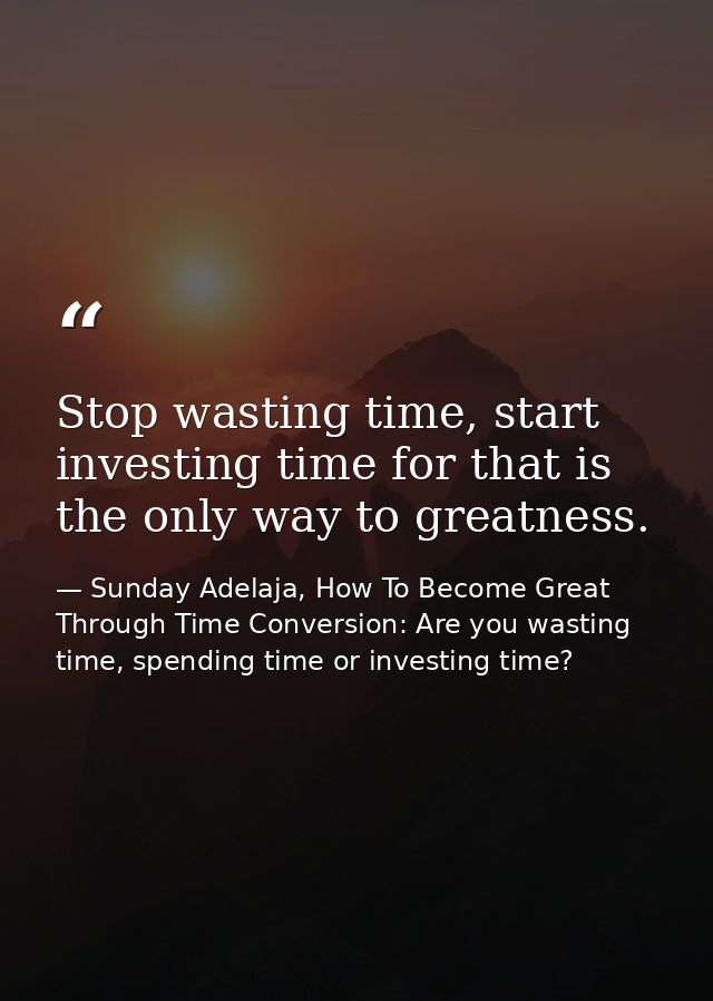Stop wasting time, start investing time for that is the only way to greatness. — Sunday Adelaja, How To Become Great Through Time Conversion: Are you wasting time, spending time or investing time?
