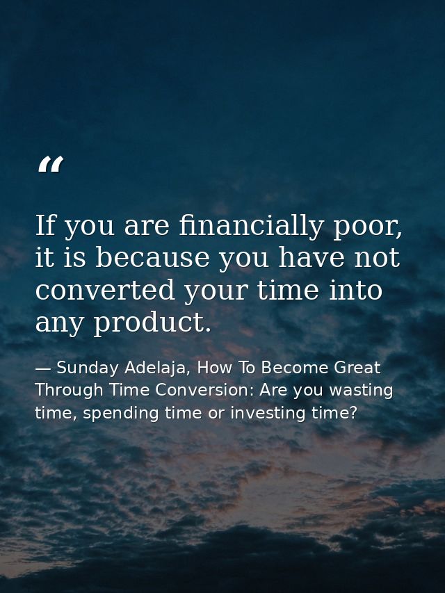 If you are financially poor, it is because you have not converted your time into any product. — Sunday Adelaja, How To Become Great Through Time Conversion: Are you wasting time, spending time or investing time?