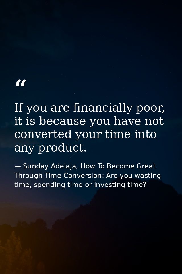 If you are financially poor, it is because you have not converted your time into any product. — Sunday Adelaja, How To Become Great Through Time Conversion: Are you wasting time, spending time or investing time?