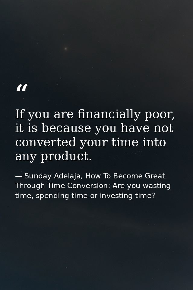 If you are financially poor, it is because you have not converted your time into any product. — Sunday Adelaja, How To Become Great Through Time Conversion: Are you wasting time, spending time or investing time?