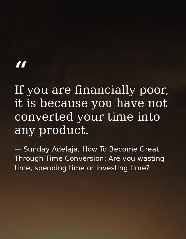 If you are financially poor, it is because you have not converted your time into any product. — Sunday Adelaja, How To Become Great Through Time Conversion: Are you wasting time, spending time or investing time?