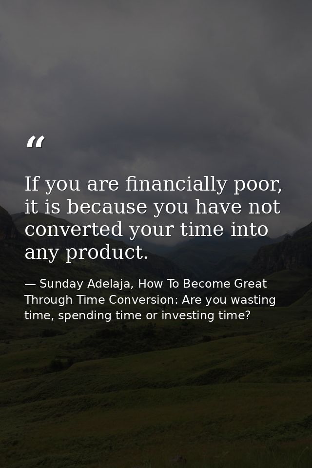 If you are financially poor, it is because you have not converted your time into any product. — Sunday Adelaja, How To Become Great Through Time Conversion: Are you wasting time, spending time or investing time?