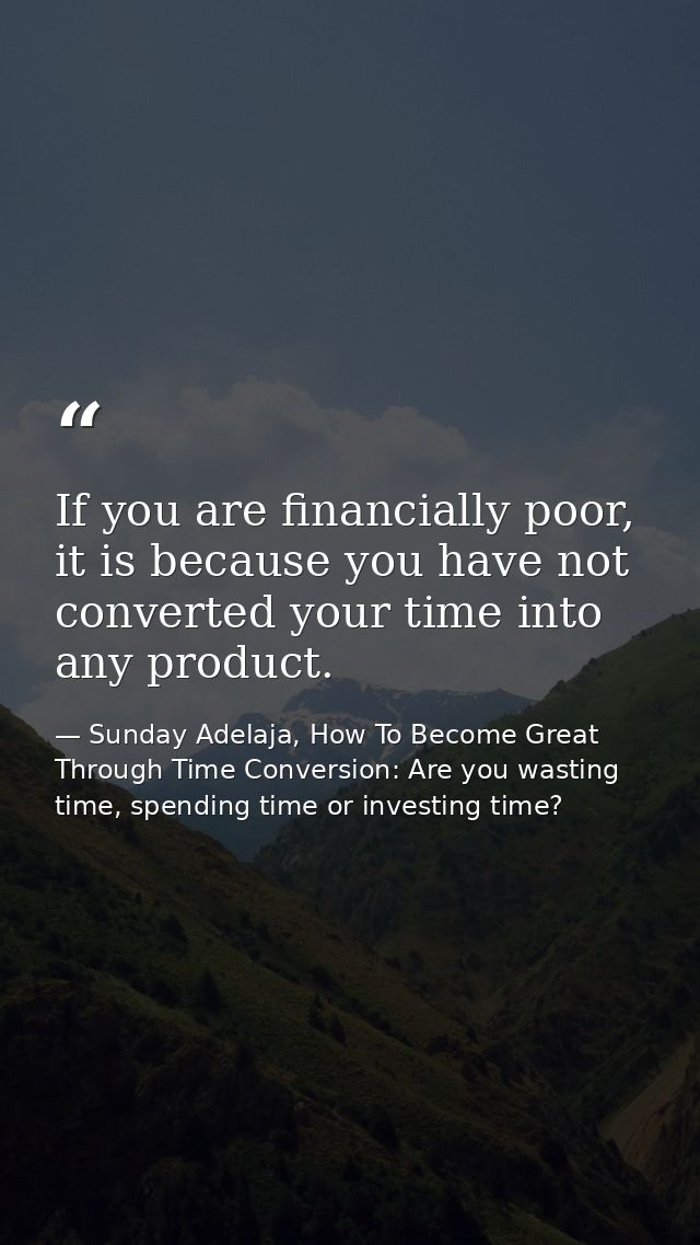 If you are financially poor, it is because you have not converted your time into any product. — Sunday Adelaja, How To Become Great Through Time Conversion: Are you wasting time, spending time or investing time?