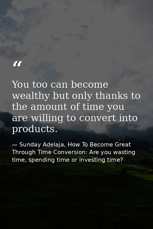 You too can become wealthy but only thanks to the amount of time you are willing to convert into products. — Sunday Adelaja, How To Become Great Through Time Conversion: Are you wasting time, spending time or investing time?