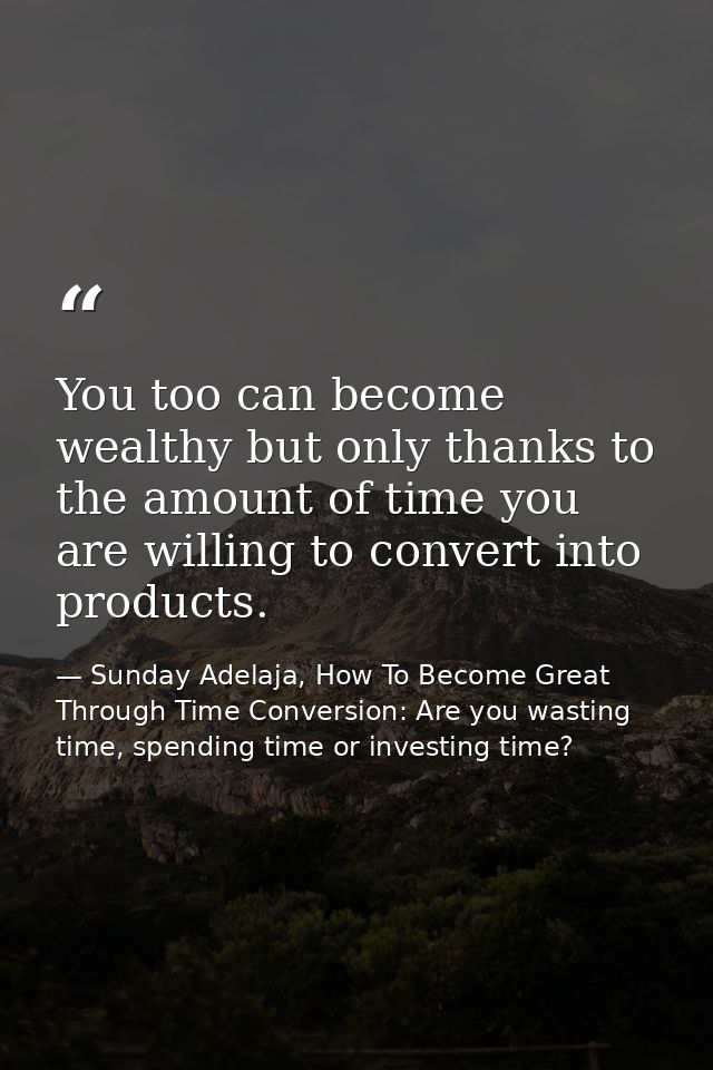 You too can become wealthy but only thanks to the amount of time you are willing to convert into products. — Sunday Adelaja, How To Become Great Through Time Conversion: Are you wasting time, spending time or investing time?