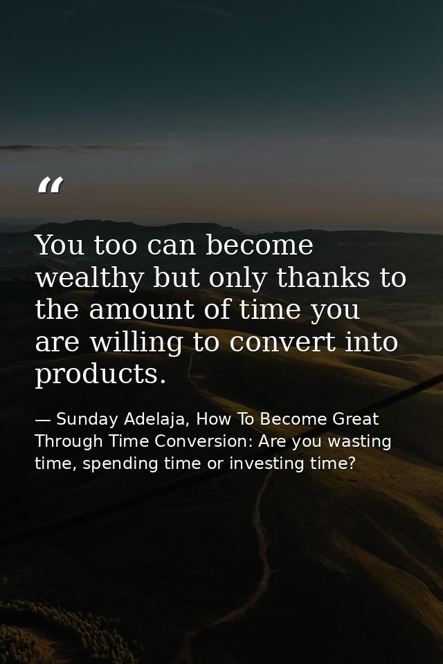 You too can become wealthy but only thanks to the amount of time you are willing to convert into products. — Sunday Adelaja, How To Become Great Through Time Conversion: Are you wasting time, spending time or investing time?