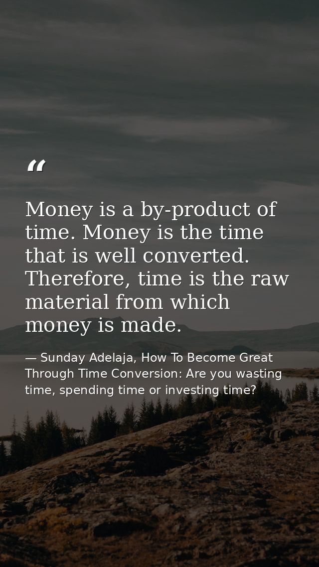 Money is a by-product of time. Money is the time that is well converted. Therefore, time is the raw material from which  — Sunday Adelaja, How To Become Great Through Time Conversion: Are you wasting time, spending time or investing time?