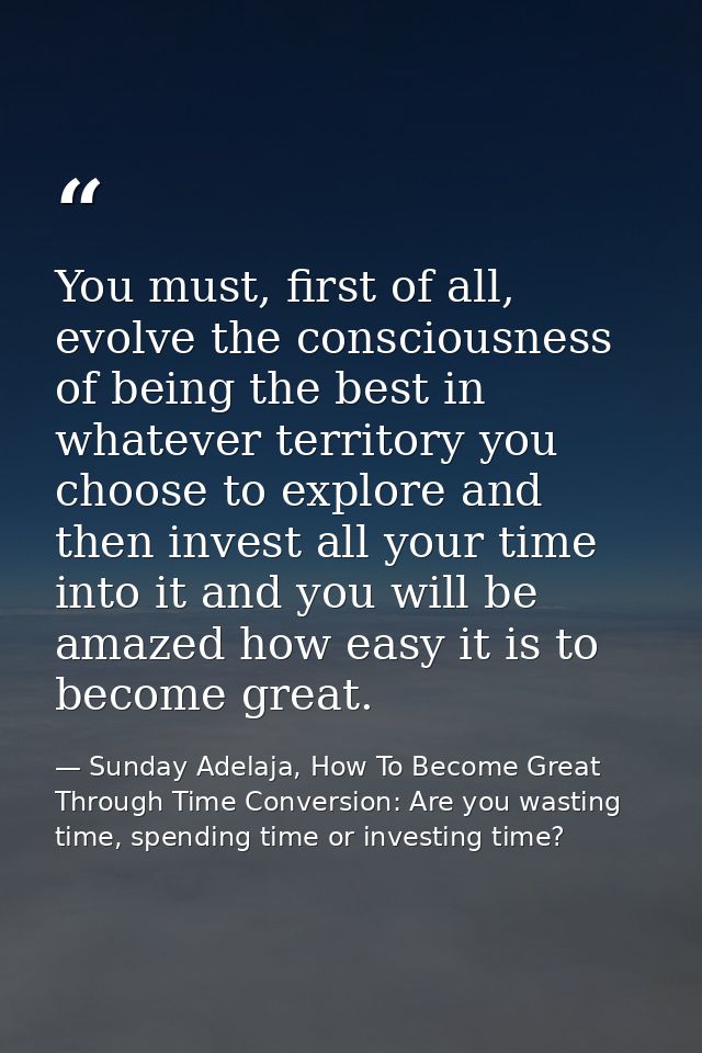 You must, first of all, evolve the consciousness of being the best in whatever territory you choose to explore and then  — Sunday Adelaja, How To Become Great Through Time Conversion: Are you wasting time, spending time or investing time?