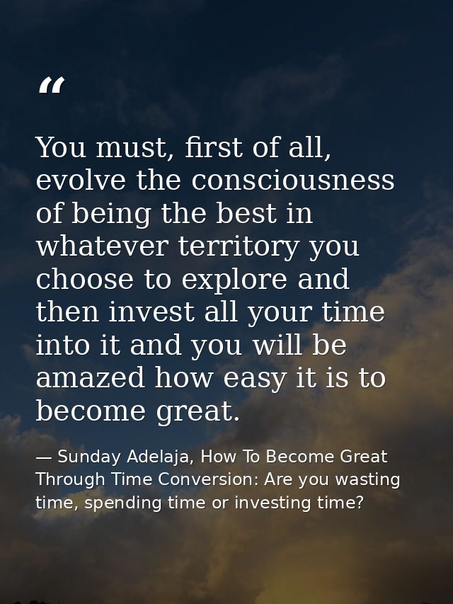 You must, first of all, evolve the consciousness of being the best in whatever territory you choose to explore and then  — Sunday Adelaja, How To Become Great Through Time Conversion: Are you wasting time, spending time or investing time?