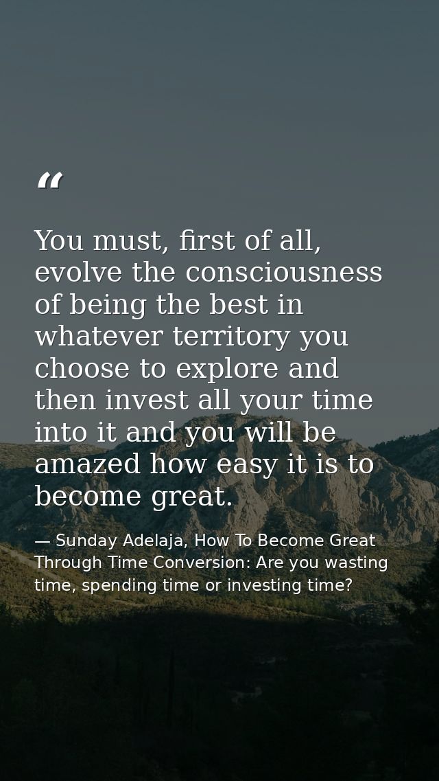You must, first of all, evolve the consciousness of being the best in whatever territory you choose to explore and then  — Sunday Adelaja, How To Become Great Through Time Conversion: Are you wasting time, spending time or investing time?