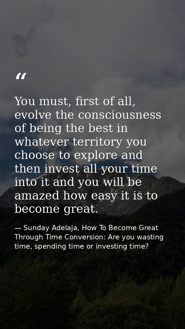 You must, first of all, evolve the consciousness of being the best in whatever territory you choose to explore and then  — Sunday Adelaja, How To Become Great Through Time Conversion: Are you wasting time, spending time or investing time?