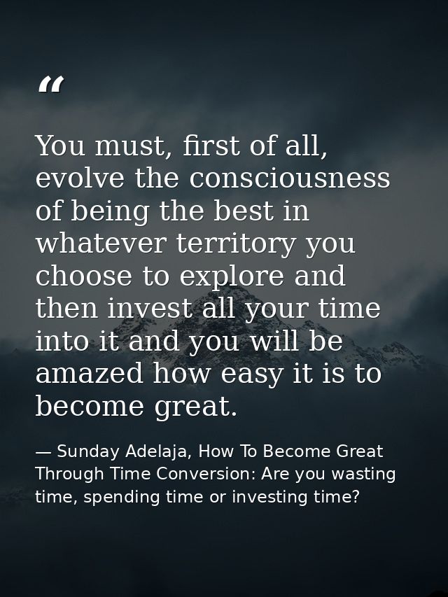 You must, first of all, evolve the consciousness of being the best in whatever territory you choose to explore and then  — Sunday Adelaja, How To Become Great Through Time Conversion: Are you wasting time, spending time or investing time?