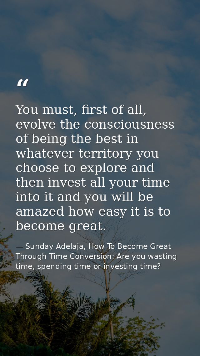 You must, first of all, evolve the consciousness of being the best in whatever territory you choose to explore and then  — Sunday Adelaja, How To Become Great Through Time Conversion: Are you wasting time, spending time or investing time?