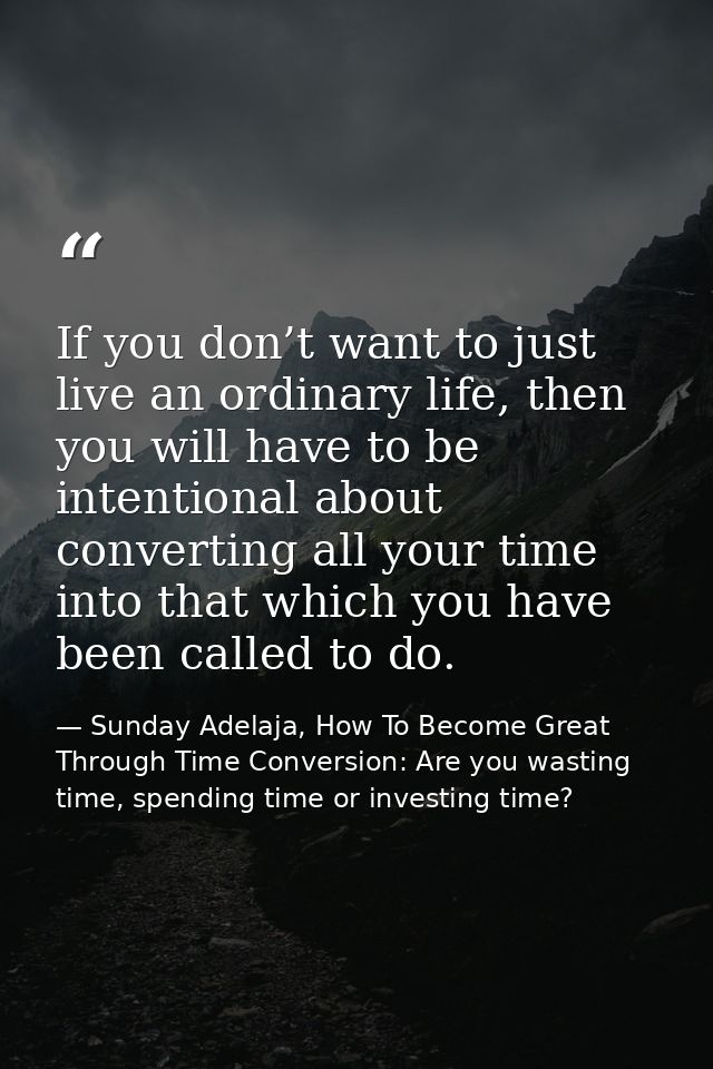 If you don’t want to just live an ordinary life, then you will have to be intentional about converting all your time int — Sunday Adelaja, How To Become Great Through Time Conversion: Are you wasting time, spending time or investing time?