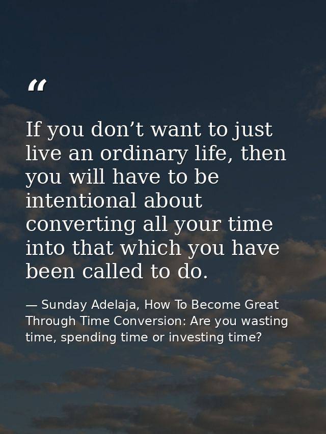 If you don’t want to just live an ordinary life, then you will have to be intentional about converting all your time int — Sunday Adelaja, How To Become Great Through Time Conversion: Are you wasting time, spending time or investing time?