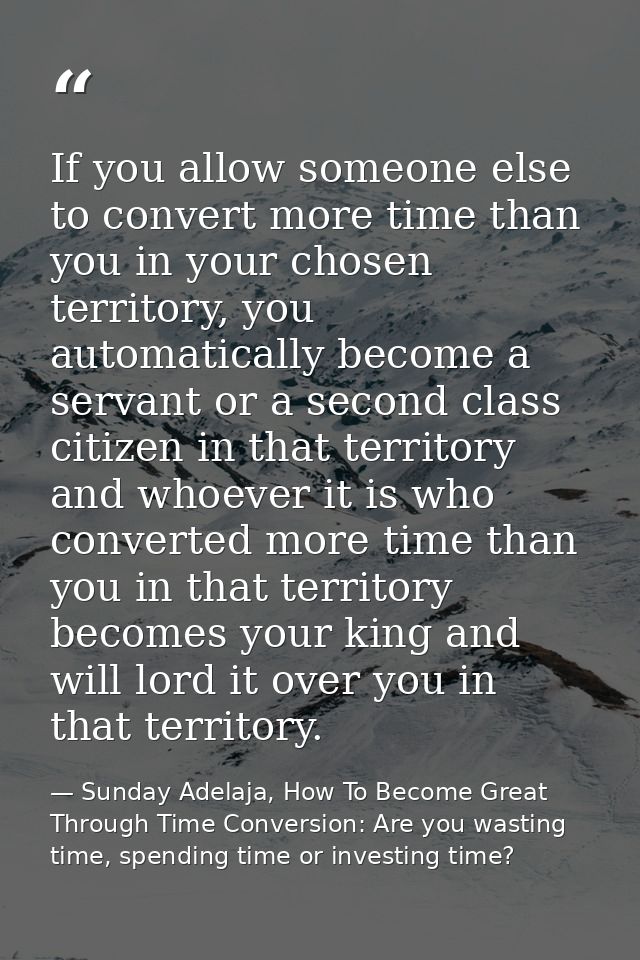 If you allow someone else to convert more time than you in your chosen territory, you automatically become a servant or  — Sunday Adelaja, How To Become Great Through Time Conversion: Are you wasting time, spending time or investing time?