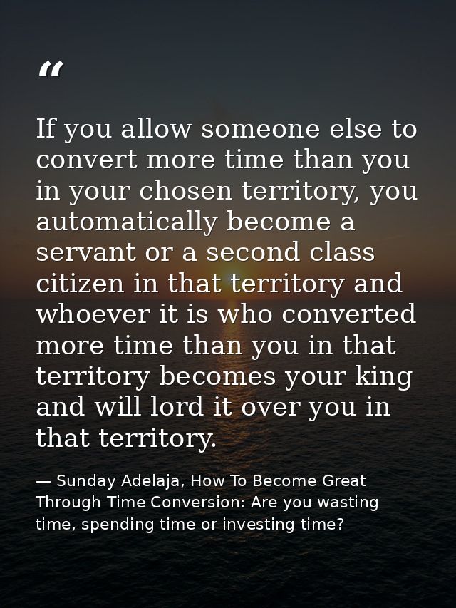 If you allow someone else to convert more time than you in your chosen territory, you automatically become a servant or  — Sunday Adelaja, How To Become Great Through Time Conversion: Are you wasting time, spending time or investing time?