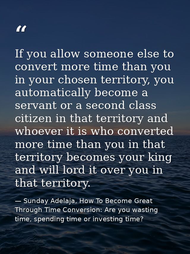 If you allow someone else to convert more time than you in your chosen territory, you automatically become a servant or  — Sunday Adelaja, How To Become Great Through Time Conversion: Are you wasting time, spending time or investing time?