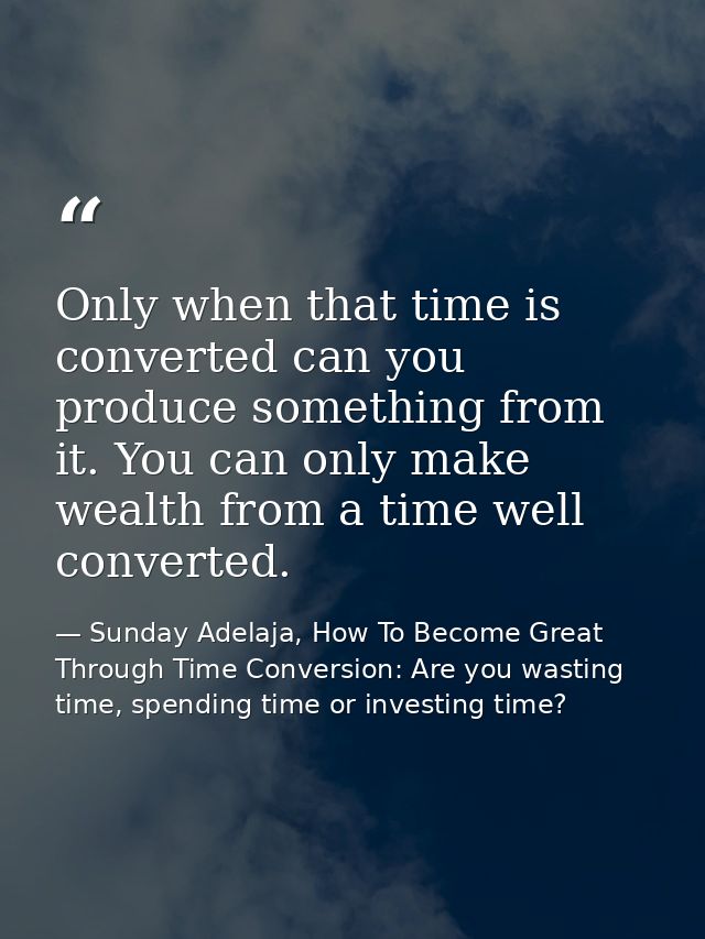 Only when that time is converted can you produce something from it. You can only make wealth from a time well converted. — Sunday Adelaja, How To Become Great Through Time Conversion: Are you wasting time, spending time or investing time?