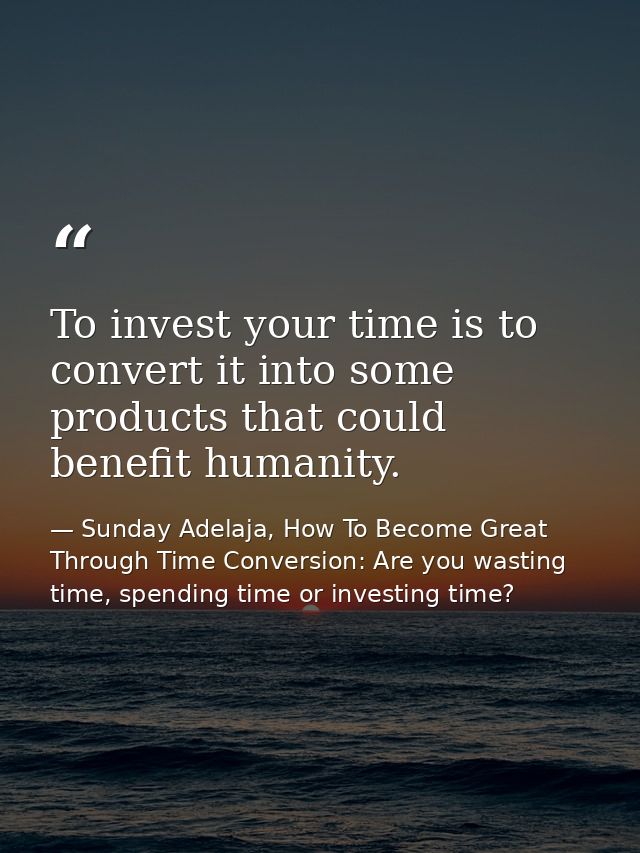 To invest your time is to convert it into some products that could benefit humanity. — Sunday Adelaja, How To Become Great Through Time Conversion: Are you wasting time, spending time or investing time?