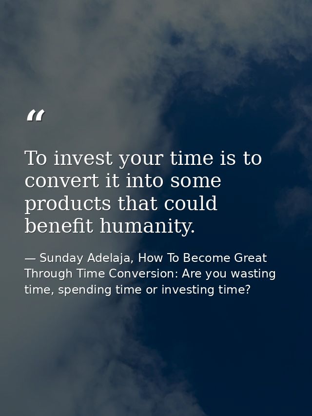 To invest your time is to convert it into some products that could benefit humanity. — Sunday Adelaja, How To Become Great Through Time Conversion: Are you wasting time, spending time or investing time?