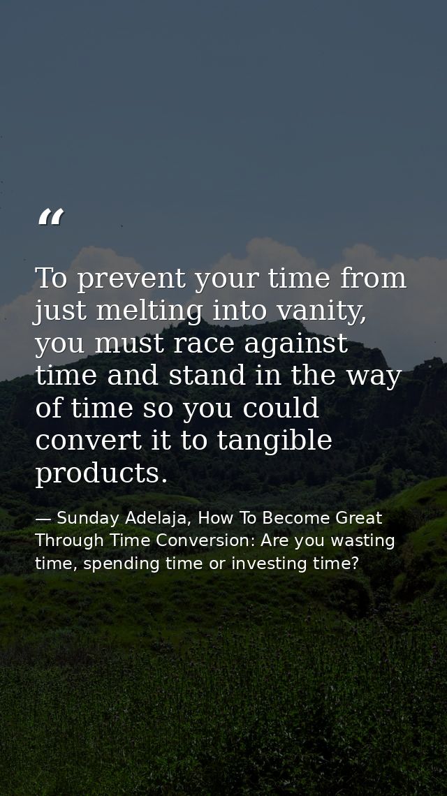 To prevent your time from just melting into vanity, you must race against time and stand in the way of time so you could — Sunday Adelaja, How To Become Great Through Time Conversion: Are you wasting time, spending time or investing time?