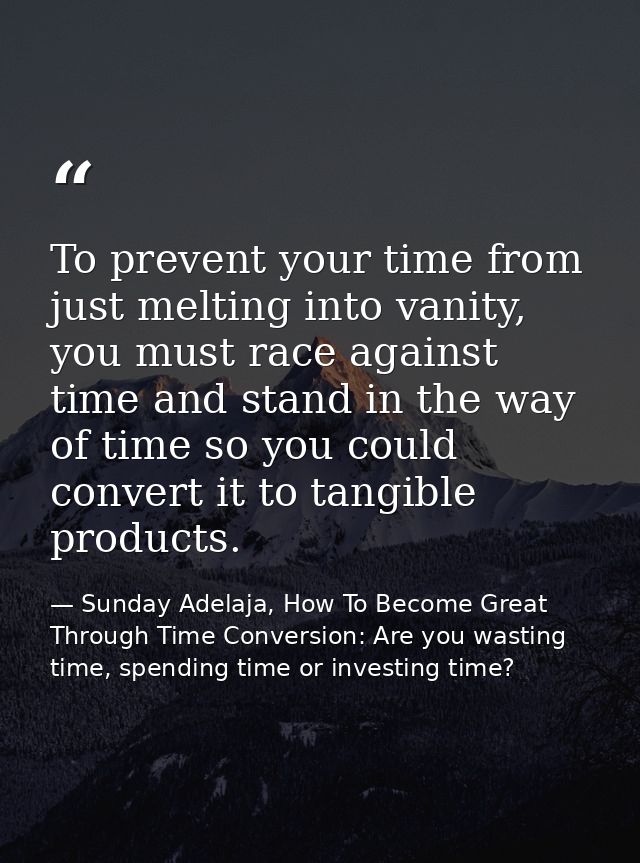 To prevent your time from just melting into vanity, you must race against time and stand in the way of time so you could — Sunday Adelaja, How To Become Great Through Time Conversion: Are you wasting time, spending time or investing time?