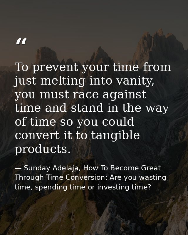 To prevent your time from just melting into vanity, you must race against time and stand in the way of time so you could — Sunday Adelaja, How To Become Great Through Time Conversion: Are you wasting time, spending time or investing time?