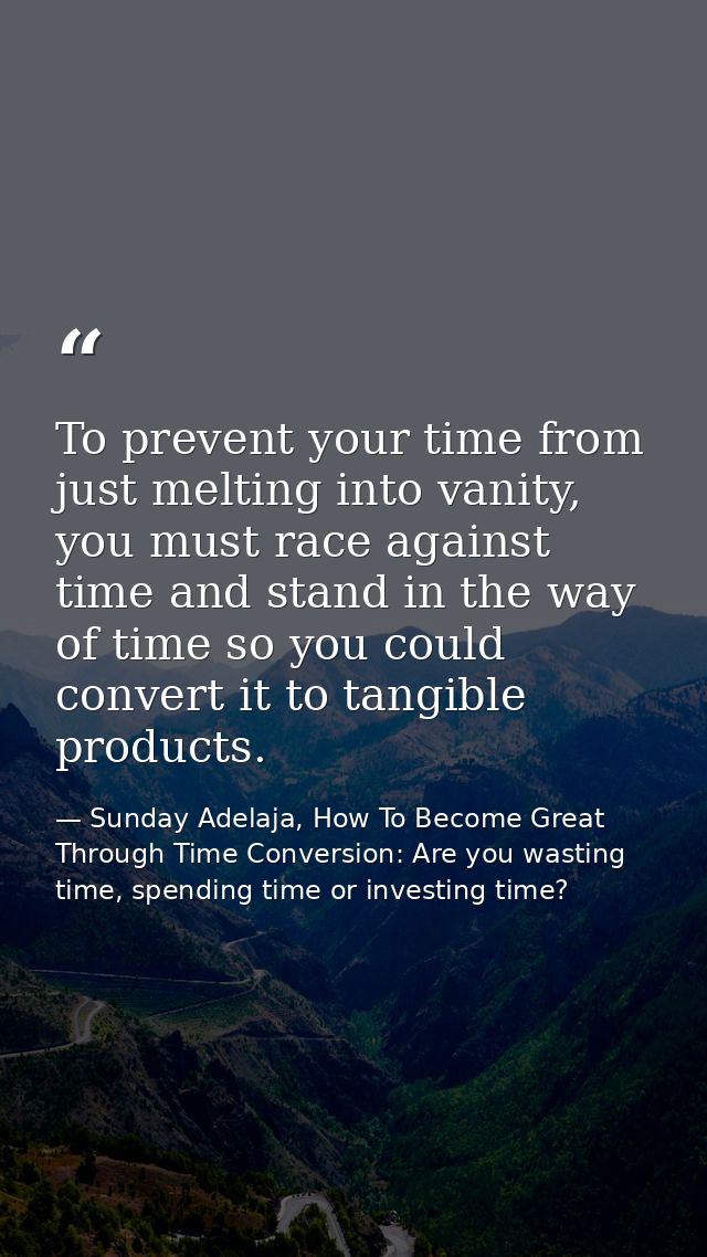 To prevent your time from just melting into vanity, you must race against time and stand in the way of time so you could — Sunday Adelaja, How To Become Great Through Time Conversion: Are you wasting time, spending time or investing time?
