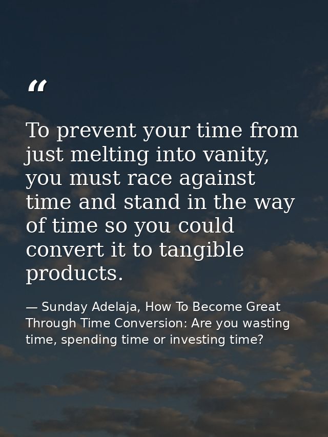 To prevent your time from just melting into vanity, you must race against time and stand in the way of time so you could — Sunday Adelaja, How To Become Great Through Time Conversion: Are you wasting time, spending time or investing time?