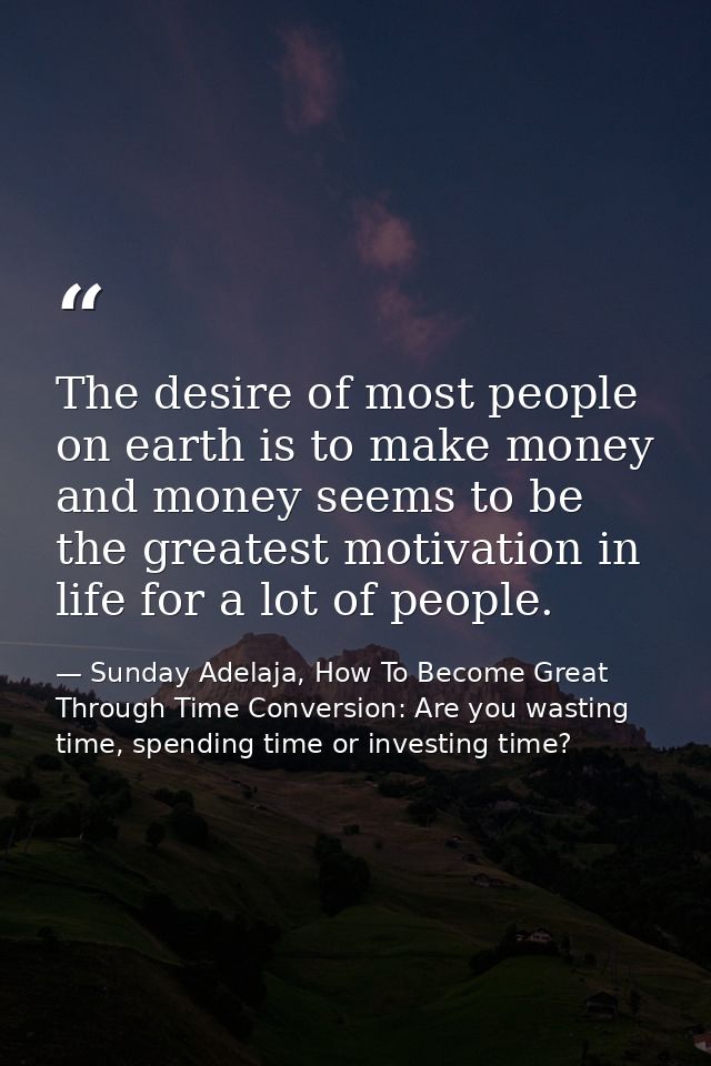 The desire of most people on earth is to make money and money seems to be the greatest motivation in life for a lot of p — Sunday Adelaja, How To Become Great Through Time Conversion: Are you wasting time, spending time or investing time?