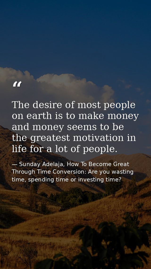 The desire of most people on earth is to make money and money seems to be the greatest motivation in life for a lot of p — Sunday Adelaja, How To Become Great Through Time Conversion: Are you wasting time, spending time or investing time?
