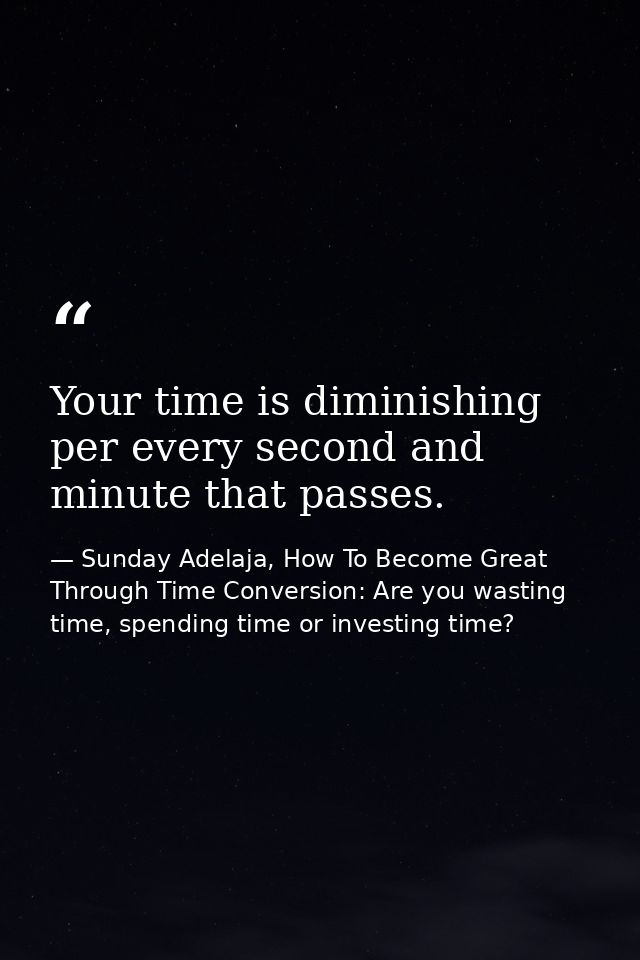 Your time is diminishing per every second and minute that passes. — Sunday Adelaja, How To Become Great Through Time Conversion: Are you wasting time, spending time or investing time?