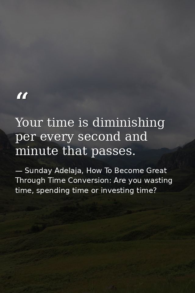 Your time is diminishing per every second and minute that passes. — Sunday Adelaja, How To Become Great Through Time Conversion: Are you wasting time, spending time or investing time?