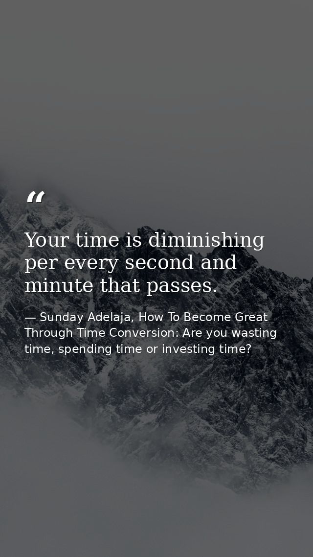 Your time is diminishing per every second and minute that passes. — Sunday Adelaja, How To Become Great Through Time Conversion: Are you wasting time, spending time or investing time?