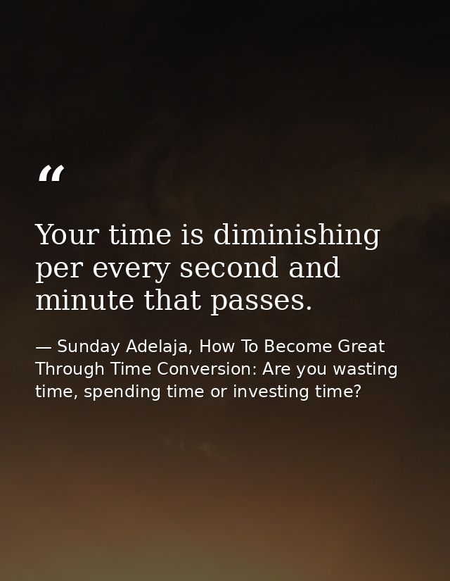 Your time is diminishing per every second and minute that passes. — Sunday Adelaja, How To Become Great Through Time Conversion: Are you wasting time, spending time or investing time?