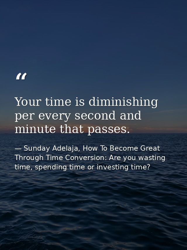 Your time is diminishing per every second and minute that passes. — Sunday Adelaja, How To Become Great Through Time Conversion: Are you wasting time, spending time or investing time?