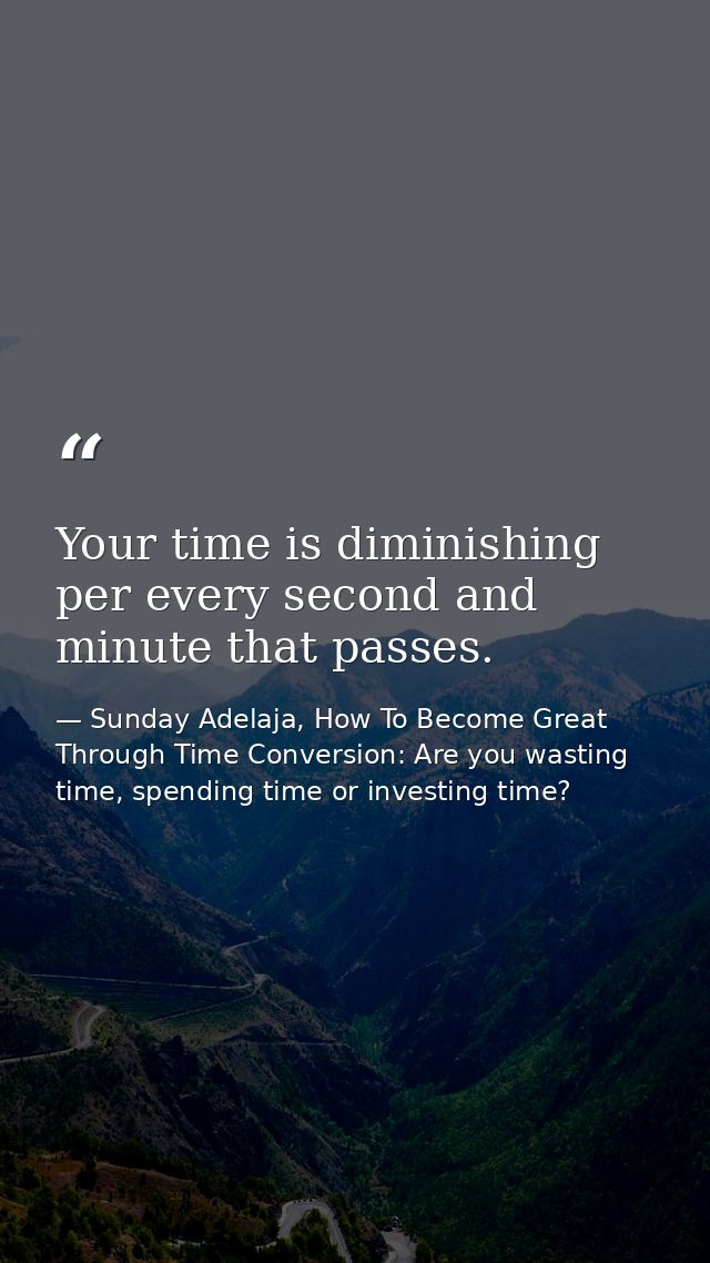 Your time is diminishing per every second and minute that passes. — Sunday Adelaja, How To Become Great Through Time Conversion: Are you wasting time, spending time or investing time?