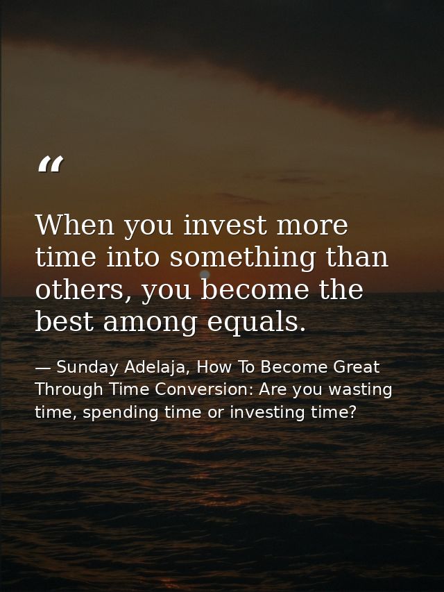 When you invest more time into something than others, you become the best among equals. — Sunday Adelaja, How To Become Great Through Time Conversion: Are you wasting time, spending time or investing time?
